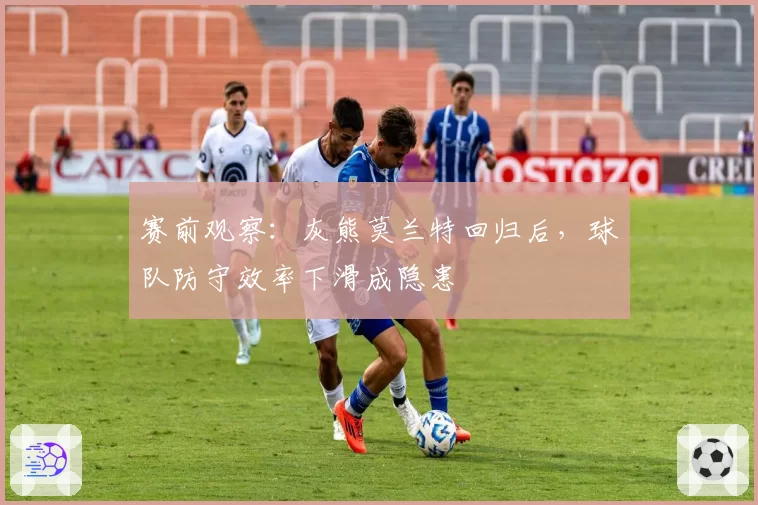 赛前观察:灰熊莫兰特回归后,球队防守效率下滑成隐患