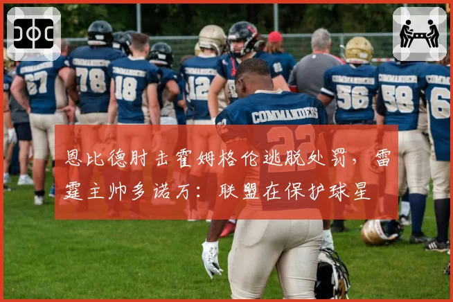 恩比德肘击霍姆格伦逃脱处罚，雷霆主帅多诺万：联盟在保护球星