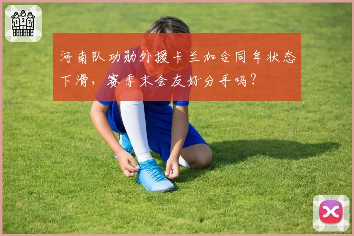 河南队功勋外援卡兰加合同年状态下滑，赛季末会友好分手吗？