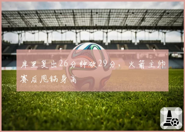 库里复出26分钟砍29分，火箭主帅赛后甩锅身高