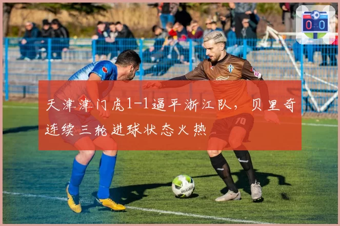 天津津门虎1-1逼平浙江队，贝里奇连续三轮进球状态火热