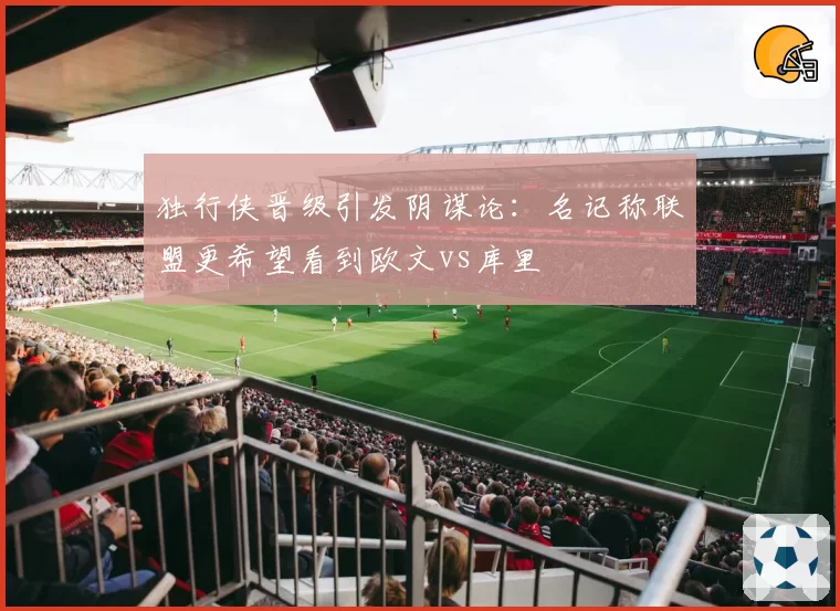独行侠晋级引发阴谋论：名记称联盟更希望看到欧文vs库里