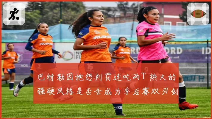 巴特勒因抱怨判罚连吃两T 热火的强硬风格是否会成为季后赛双刃剑？