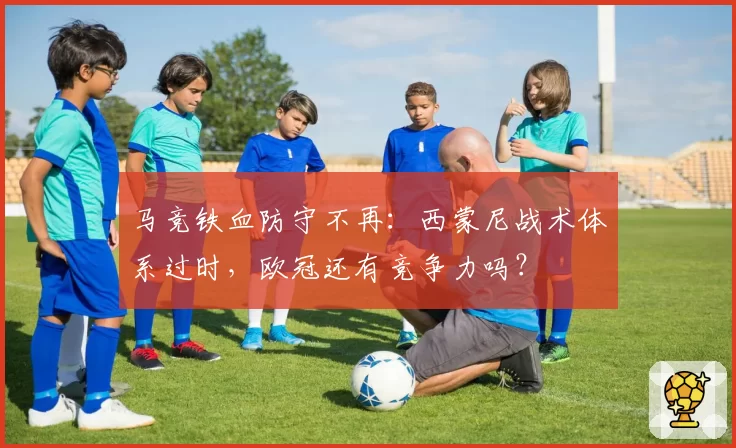 马竞铁血防守不再：西蒙尼战术体系过时，欧冠还有竞争力吗？
