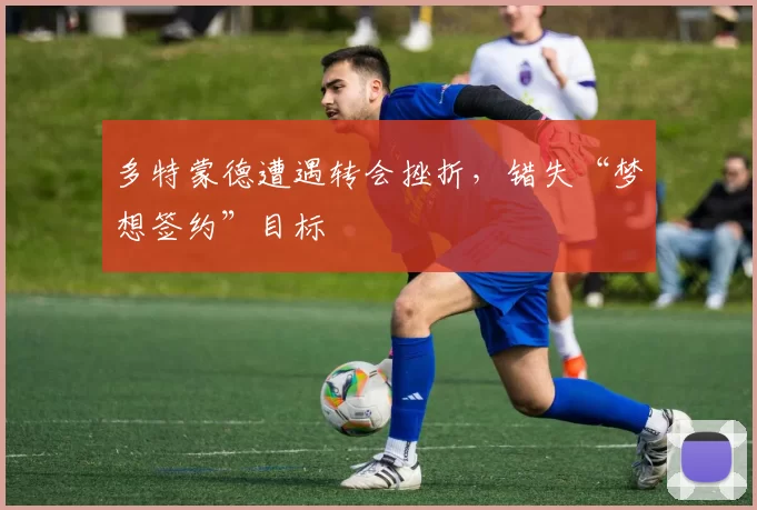 多特蒙德遭遇转会挫折，错失“梦想签约”目标
