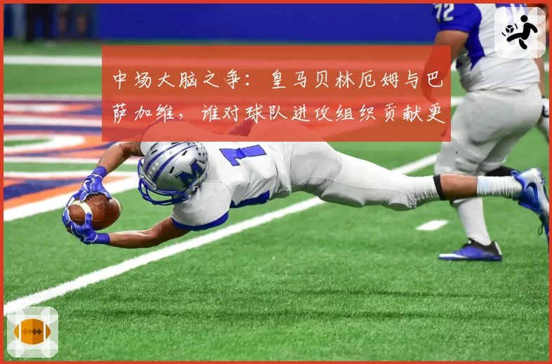 中场大脑之争：皇马贝林厄姆与巴萨加维，谁对球队进攻组织贡献更大？