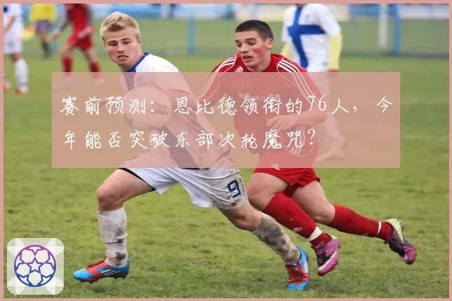 赛前预测：恩比德领衔的76人，今年能否突破东部次轮魔咒？