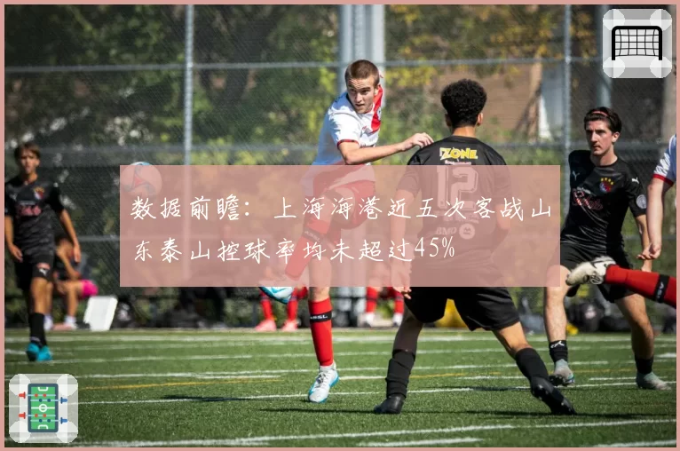 数据前瞻：上海海港近五次客战山东泰山控球率均未超过45%