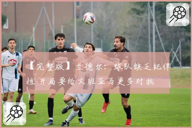 【完整版】兰德尔：球队缺乏纪律性 开局要给文班亚马更多对抗