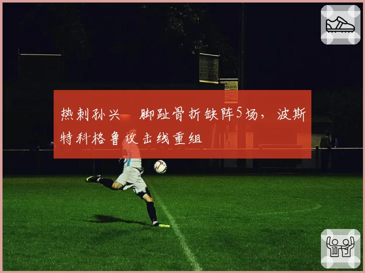 热刺孙兴慜脚趾骨折缺阵5场,波斯特科格鲁攻击线重组
