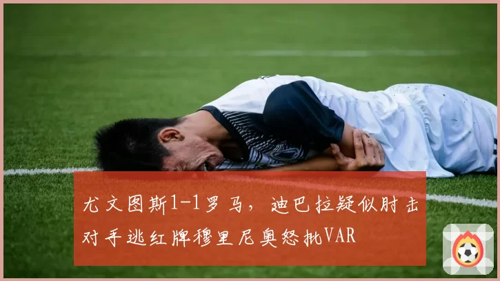 尤文图斯1-1罗马,迪巴拉疑似肘击对手逃红牌穆里尼奥怒批VAR