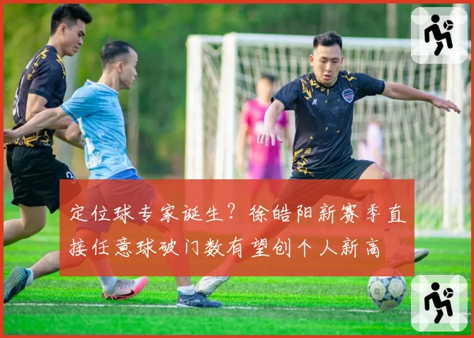 定位球专家诞生？徐皓阳新赛季直接任意球破门数有望创个人新高