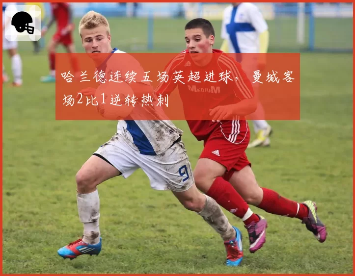 哈兰德连续五场英超进球，曼城客场2比1逆转热刺