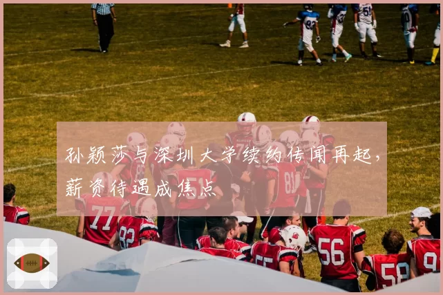 孙颖莎与深圳大学续约传闻再起,薪资待遇成焦点