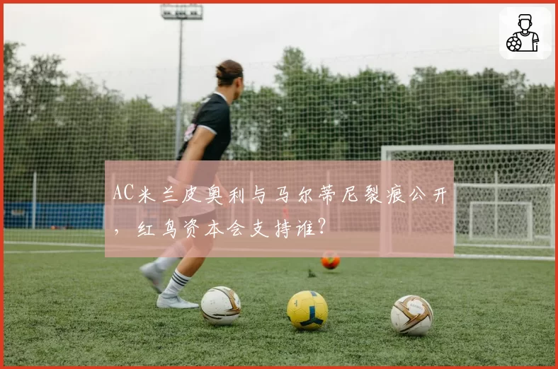 AC米兰皮奥利与马尔蒂尼裂痕公开,红鸟资本会支持谁?