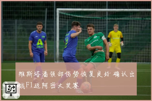 维斯塔潘颈部伤势恢复良好 确认出战F1迈阿密大奖赛