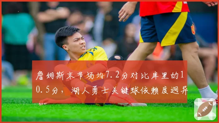 詹姆斯末节场均7.2分对比库里的10.5分，湖人勇士关键球依赖度迥异