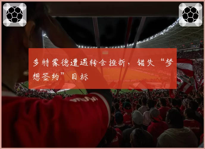 多特蒙德遭遇转会挫折，错失“梦想签约”目标