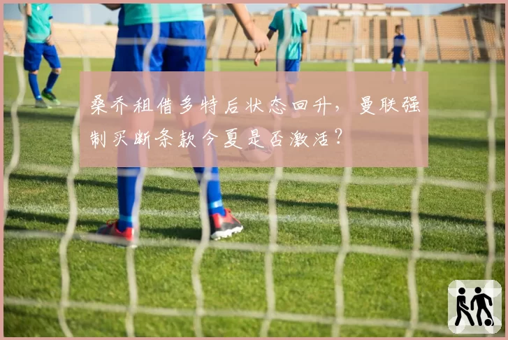 桑乔租借多特后状态回升,曼联强制买断条款今夏是否激活?