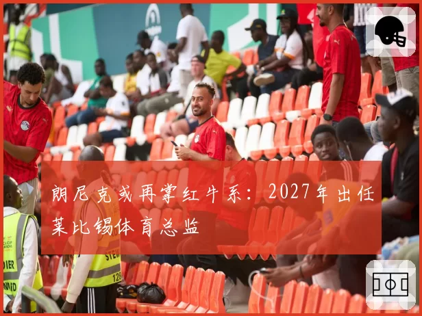 朗尼克或再掌红牛系：2027年出任莱比锡体育总监