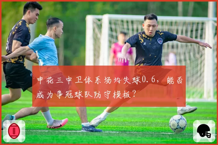 申花三中卫体系场均失球0.6,能否成为争冠球队防守模板?