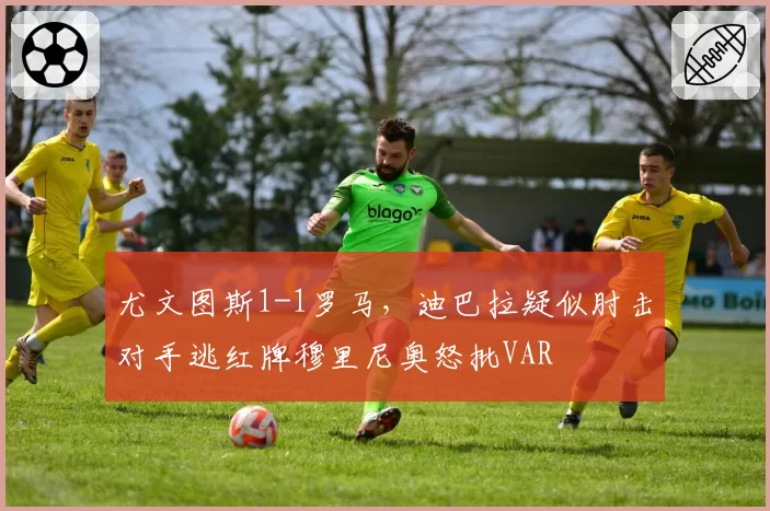 尤文图斯1-1罗马,迪巴拉疑似肘击对手逃红牌穆里尼奥怒批VAR