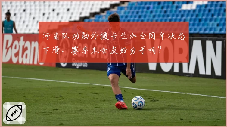河南队功勋外援卡兰加合同年状态下滑，赛季末会友好分手吗？