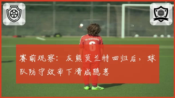 赛前观察:灰熊莫兰特回归后,球队防守效率下滑成隐患