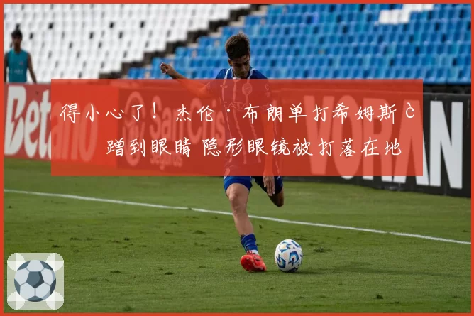 得小心了！杰伦·布朗单打希姆斯被蹭到眼睛 隐形眼镜被打落在地