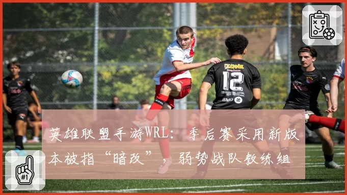 英雄联盟手游WRL：季后赛采用新版本被指“暗改”，弱势战队教练组集体抗议