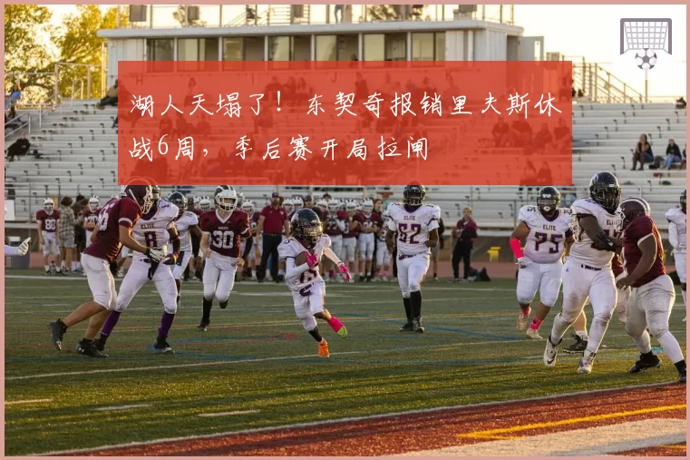 湖人天塌了！东契奇报销里夫斯休战6周，季后赛开局拉闸