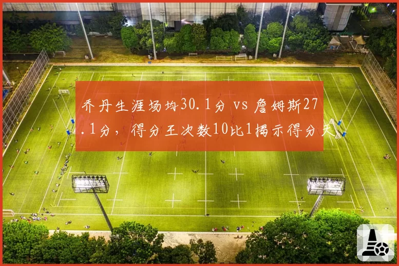 乔丹生涯场均30.1分 vs 詹姆斯27.1分，得分王次数10比1揭示得分天赋差异