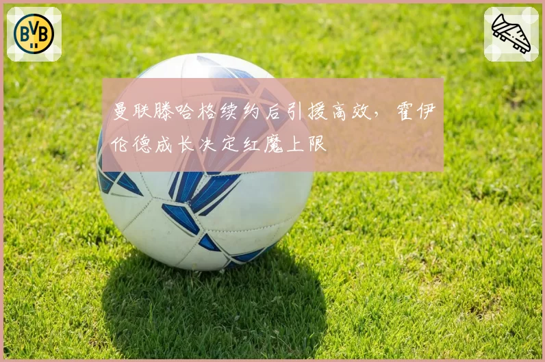 曼联滕哈格续约后引援高效,霍伊伦德成长决定红魔上限