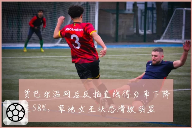 贾巴尔温网后反拍直线得分率下降至58%,草地女王状态滑坡明显
