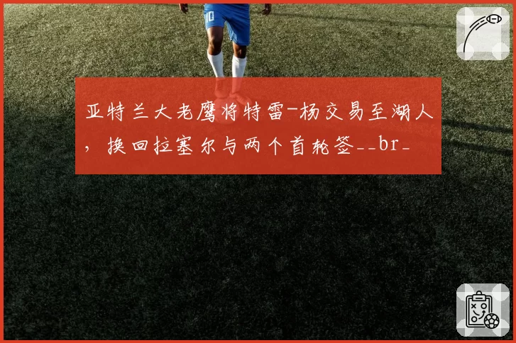 亚特兰大老鹰将特雷-杨交易至湖人，换回拉塞尔与两个首轮签__br_