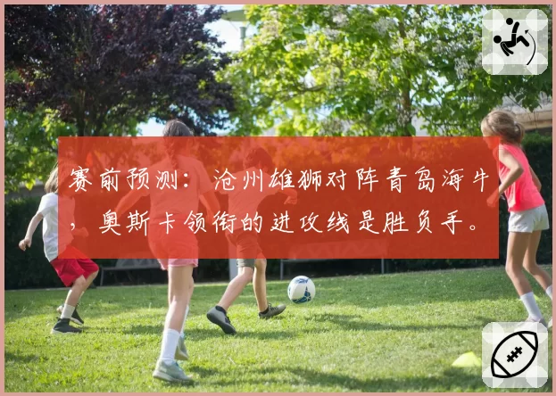 赛前预测:沧州雄狮对阵青岛海牛,奥斯卡领衔的进攻线是胜负手。