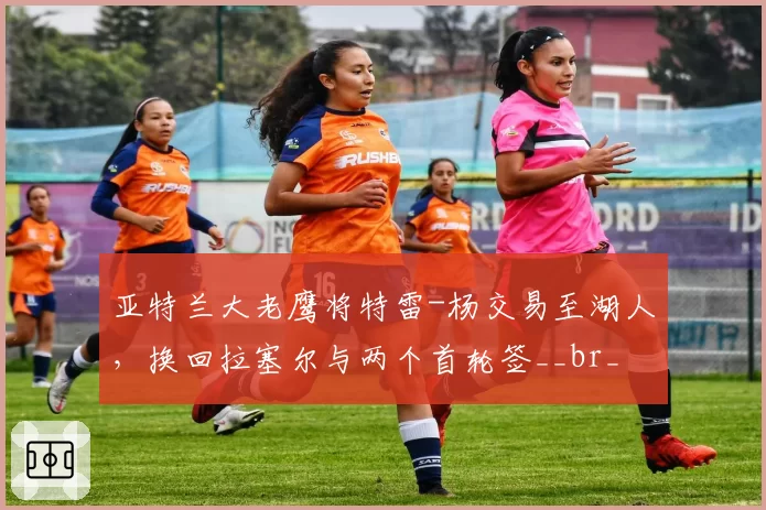 亚特兰大老鹰将特雷-杨交易至湖人，换回拉塞尔与两个首轮签__br_