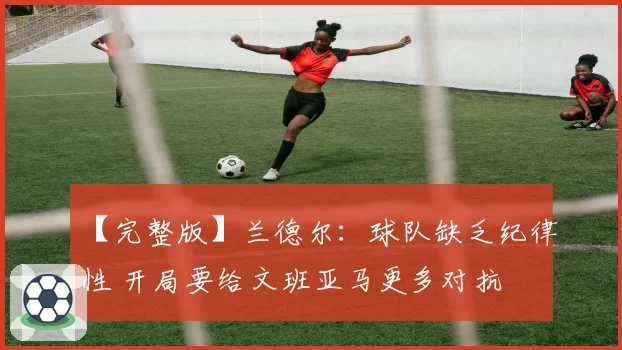 【完整版】兰德尔：球队缺乏纪律性 开局要给文班亚马更多对抗
