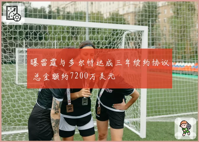曝雷霆与多尔特达成三年续约协议 总金额约7200万美元