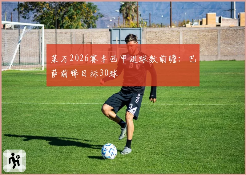莱万2026赛季西甲进球数前瞻:巴萨前锋目标30球
