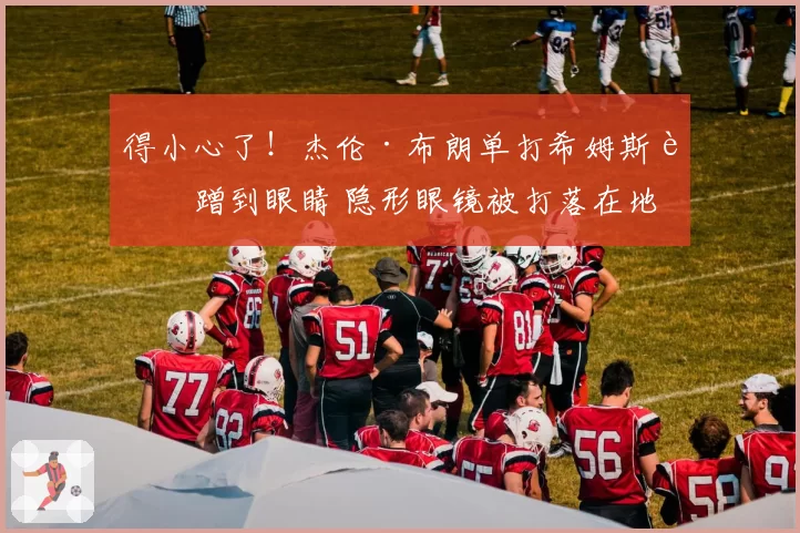 得小心了!杰伦·布朗单打希姆斯被蹭到眼睛 隐形眼镜被打落在地