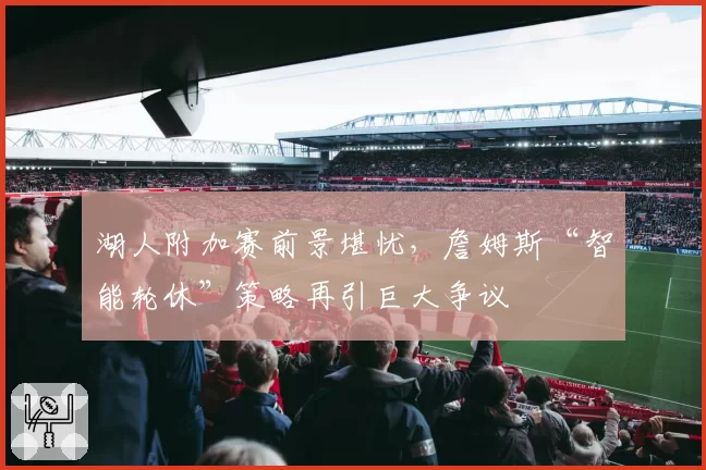 湖人附加赛前景堪忧，詹姆斯“智能轮休”策略再引巨大争议