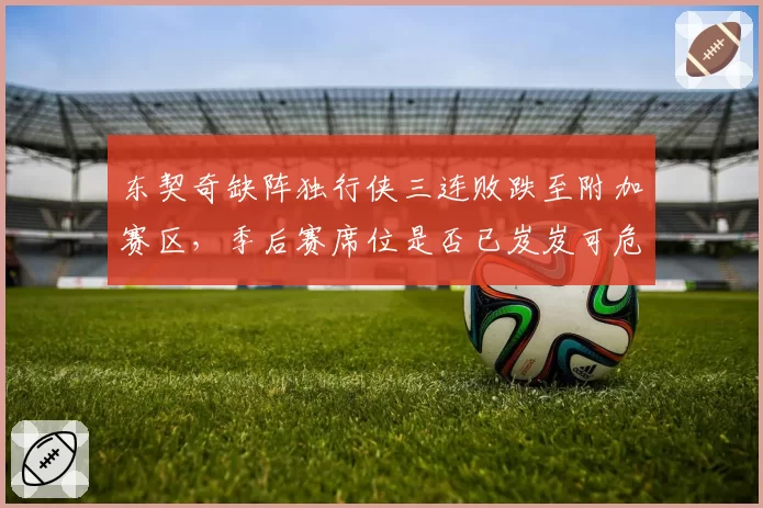 东契奇缺阵独行侠三连败跌至附加赛区,季后赛席位是否已岌岌可危?