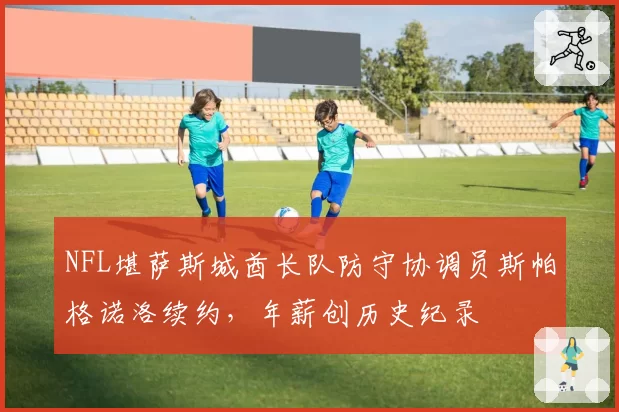 NFL堪萨斯城酋长队防守协调员斯帕格诺洛续约，年薪创历史纪录
