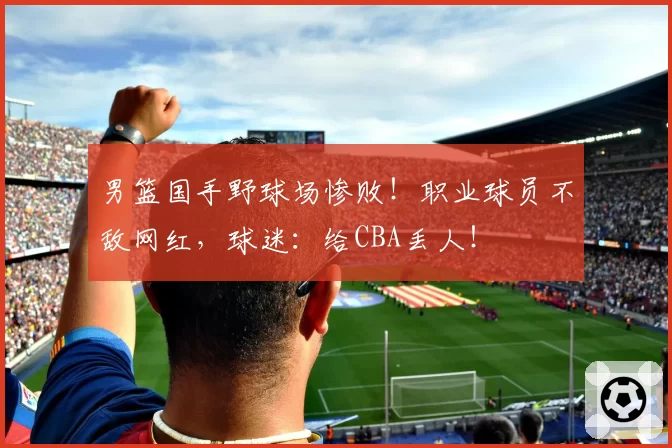 男篮国手野球场惨败！职业球员不敌网红，球迷：给CBA丢人！