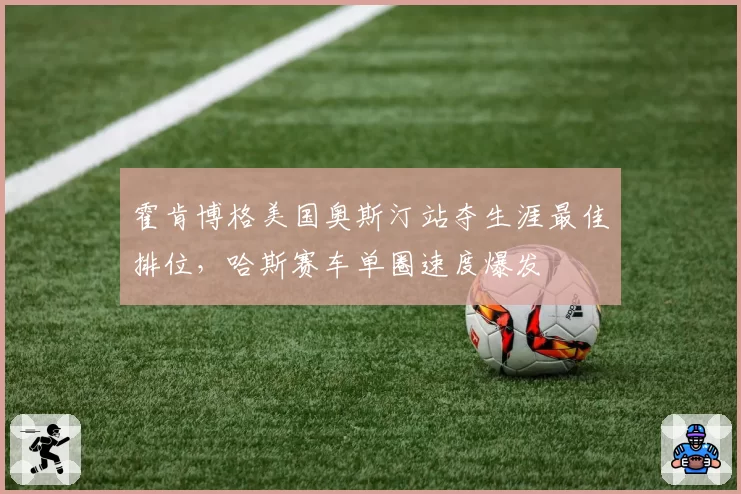 霍肯博格美国奥斯汀站夺生涯最佳排位，哈斯赛车单圈速度爆发