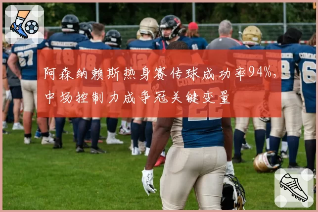 阿森纳赖斯热身赛传球成功率94%，中场控制力成争冠关键变量