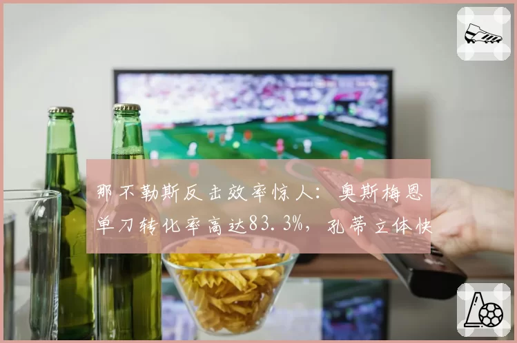 那不勒斯反击效率惊人：奥斯梅恩单刀转化率高达83.3%，孔蒂立体快攻体系意甲独树一帜