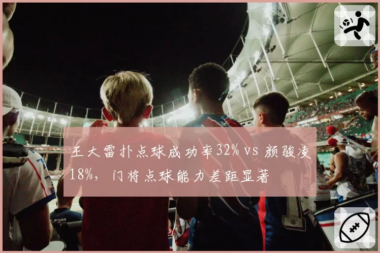 王大雷扑点球成功率32% vs 颜骏凌18%,门将点球能力差距显著