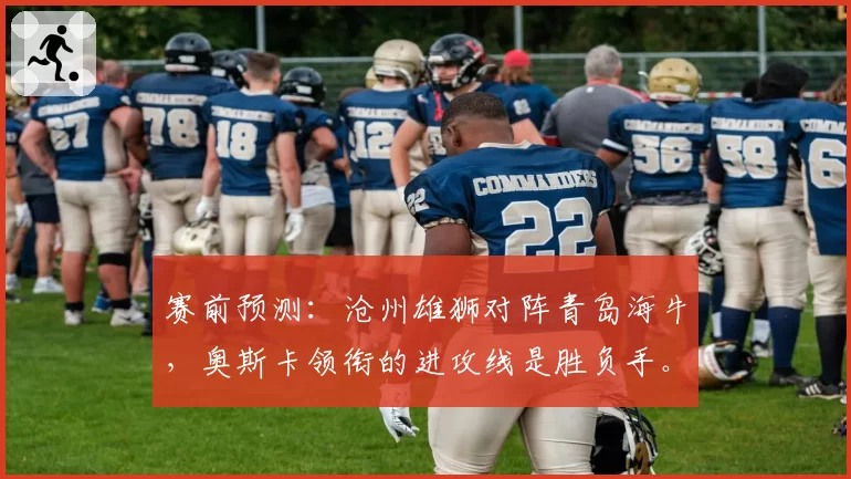 赛前预测:沧州雄狮对阵青岛海牛,奥斯卡领衔的进攻线是胜负手。